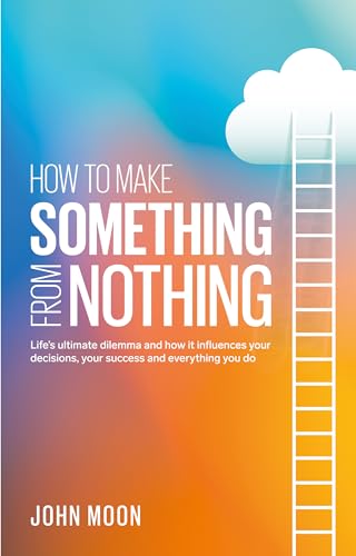 How To Make Something From Nothing : Life’s ultimate dilemma and how it influences your decisions, your success and everything you do