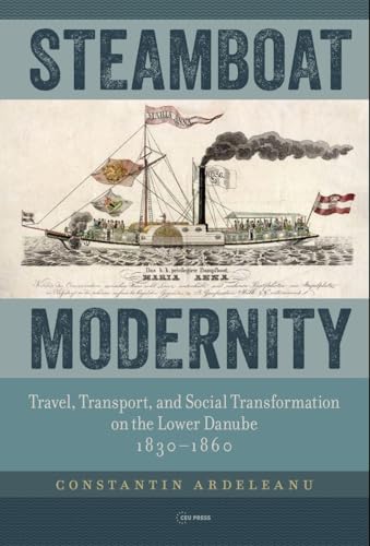 Steamboat Modernity : Travel, Transport, and Social Transformation on the Lower Danube, 1830–1860