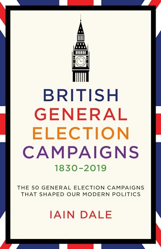 British General Election Campaigns 1830-2019: The 50 General Election Campaigns That Shaped Our Modern Politics