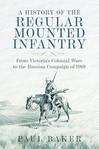 A History of the Regular Mounted Infantry : From Victoria's Colonial Wars to the Russian Campaign of 1919