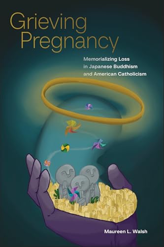 Grieving Pregnancy : Memorializing Loss in Japanese Buddhism and American Catholicism