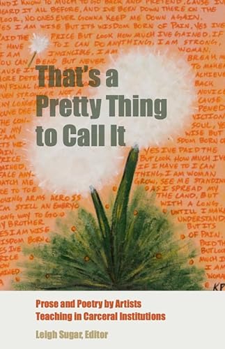 That's a Pretty Thing to Call It : Prose and Poetry by Artists Teaching in Carceral Institutions