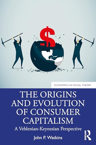 The Origins and Evolution of Consumer Capitalism: A Veblenian-Keynesian Perspective (Economics as Social Theory)