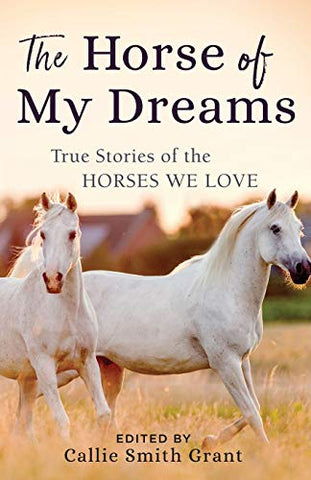 Horse of My Dreams: True Stories of the Horses We Love