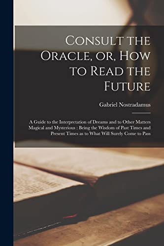 Consult the Oracle, or, How to Read the Future : a Guide to the Interpretation of Dreams and to Other Matters Magical and Mysterious: Being the Wisdom of Past Times and Present Times as to What Will S