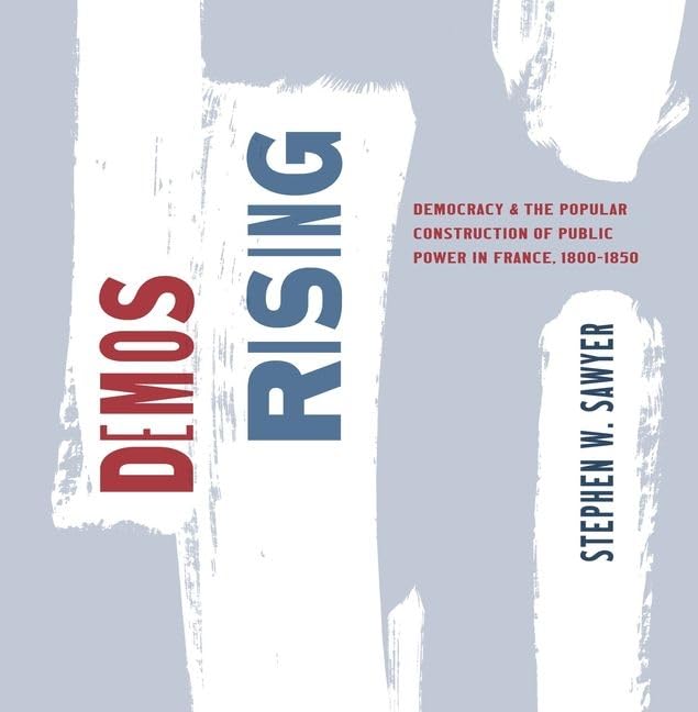 Demos Rising : Democracy and the Popular Construction of Public Power in France, 1800–1850