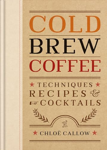 Cold Brew Coffee : Techniques, Recipes & Cocktails for Coffee's Hottest Trend