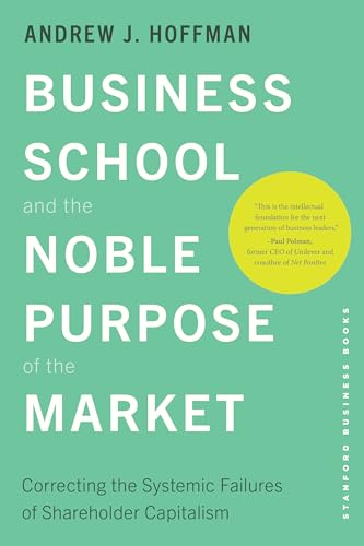 Business School and the Noble Purpose of the Market : Correcting the Systemic Failures of Shareholder Capitalism