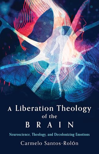 A Liberation Theology of the Brain : Neuroscience, Theology, and Decolonizing Emotions