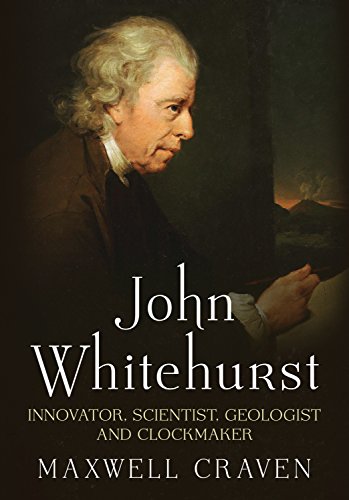 John Whitehurst FRS : Innovator, Scientist, Geologist and Clockmaker