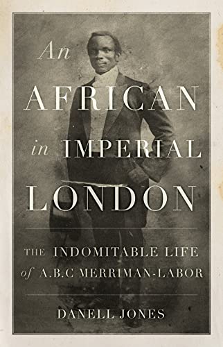 An African in Imperial London : The Indomitable Life of A. B. C. Merriman-Labor