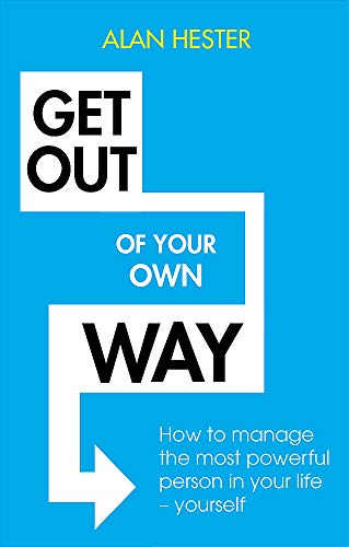 Get Out of Your Own Way: How to manage the most powerful person in your life – yourself