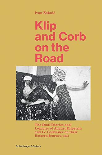 Klip and Corb on the Road: Dual Diaries & Legacies of August Klipstein and Le Corbusier - Eastern Journey: The Dual Diaries and Legacies of August ... Le Corbusier on Their Eastern Journey, 1911