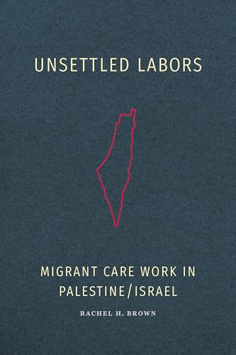 Unsettled Labors : Migrant Care Work in Palestine/Israel