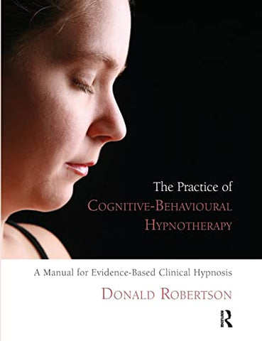 The Practice of Cognitive-Behavioural Hypnotherapy: A Manual for Evidence-Based Clinical Hypnosis