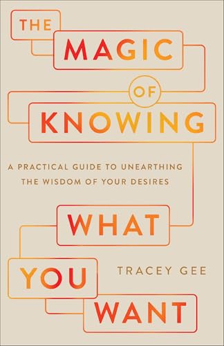 The Magic of Knowing What You Want : A Practical Guide to Unearthing the Wisdom of Your Desires