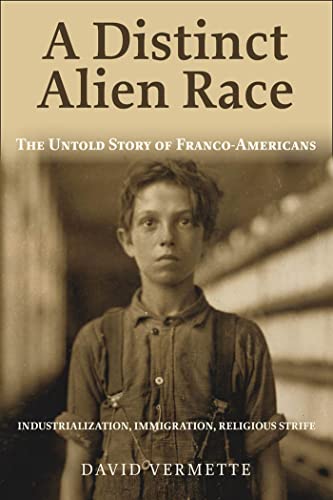 A Distinct Alien Race : The Untold Story of Franco-Americans: Industrialization, Immigration, Religious Strife