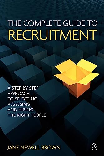 The Complete Guide to Recruitment : A Step-by-step Approach to Selecting, Assessing and Hiring the Right People