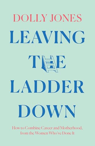 Leaving the Ladder Down : How to Combine Career and Motherhood, from the Women Who’Ve Done it