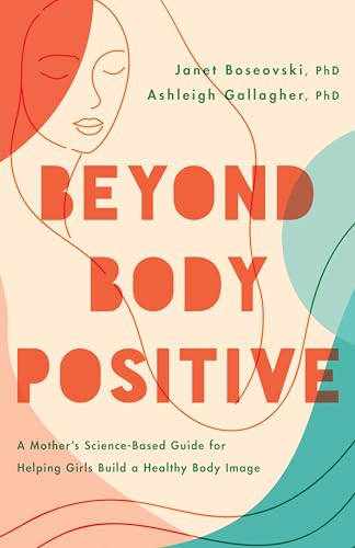Beyond Body Positive : A Mother's Science-Based Guide for Helping Girls Build a Healthy Body Image