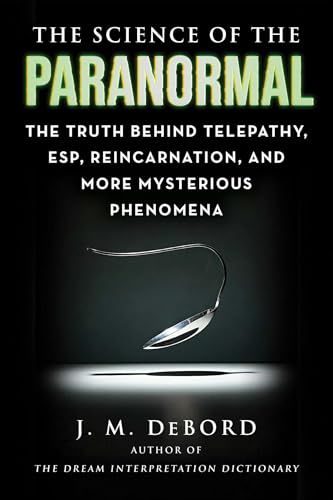 The Science of the Paranormal : The Truth Behind Telepathy, ESP, Reincarnation, and More Mysterious Phenomena