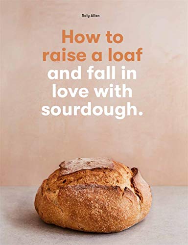 How to raise a loaf and fall in love with sourdough: and fall in love with sourdough baking