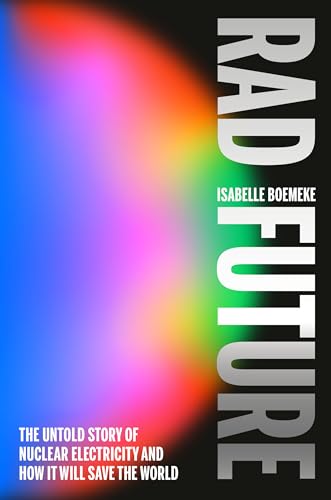 Rad Future : The Untold Story of Nuclear Electricity and How It Will Save the World