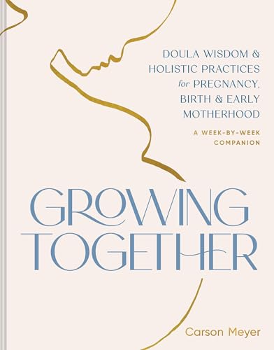 Growing Together : Doula Wisdom & Holistic Practices for Pregnancy, Birth, & Early Motherhood
