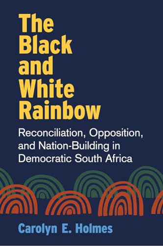 The Black and White Rainbow : Reconciliation, Opposition, and Nation-Building in Democratic South Africa