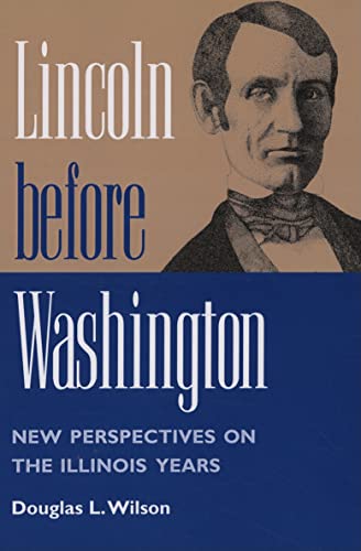 Lincoln before Washington : NEW PERSPECTIVES ON THE ILLINOIS YEARS