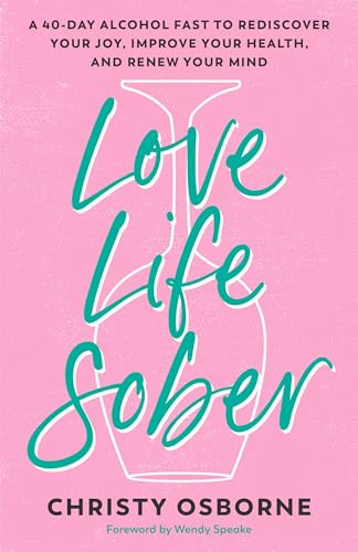 Love Life Sober : A 40-Day Alcohol Fast to Rediscover Your Joy, Improve Your Health, and Renew Your Mind