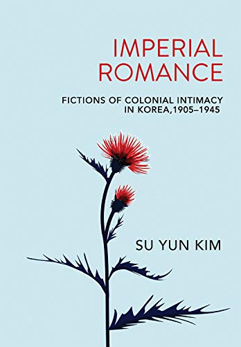 Imperial Romance : Fictions of Colonial Intimacy in Korea, 1905–1945