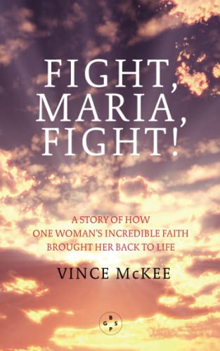Fight Maria, Fight!: A Story of How One Woman's Incredible Faith Brought Her Back To Life