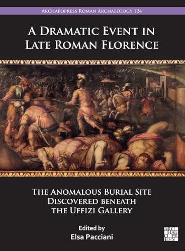 A Dramatic Event in Late Roman Florence : The Anomalous Burial Site Discovered beneath the Uffizi Gallery