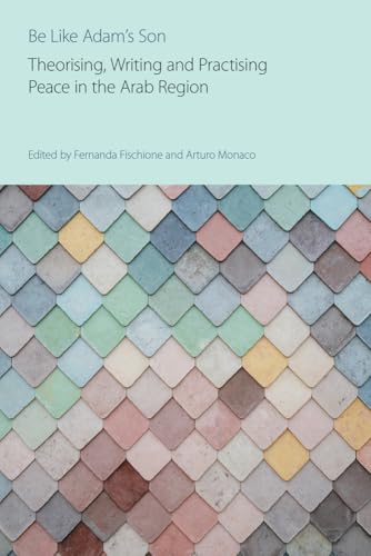 Be Like Adam's Son : Theorising, Writing and Practising Peace in the Arab Region