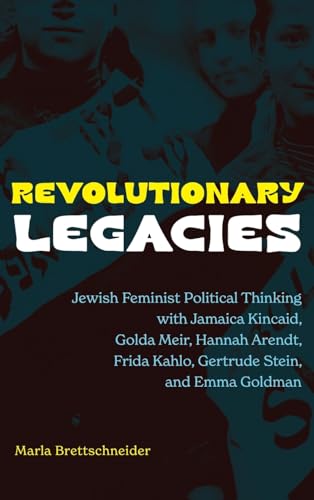 Revolutionary Legacies : Jewish Feminist Political Thinking with Jamaica Kincaid, Golda Meir, Hannah Arendt, Frida Kahlo, Gertrude Stein, and Emma Goldman