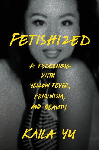 Fetishized : A Reckoning with Yellow Fever, Feminism, and Beauty