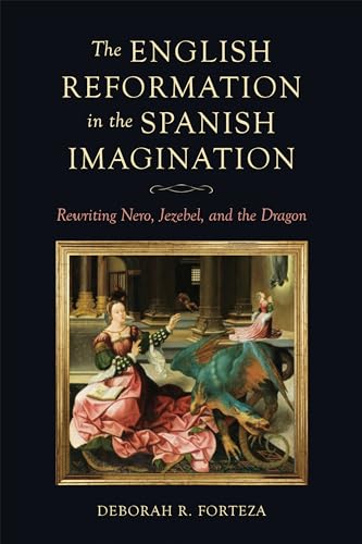 The English Reformation in the Spanish Imagination : Rewriting Nero, Jezebel, and the Dragon