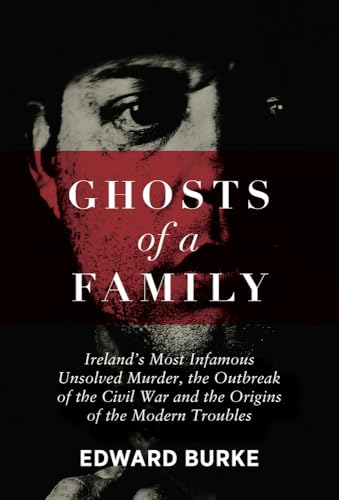Ghosts of a Family : Ireland’s Most Infamous Unsolved Murder, the Outbreak of the Civil War and the Origins of the Modern Troubles