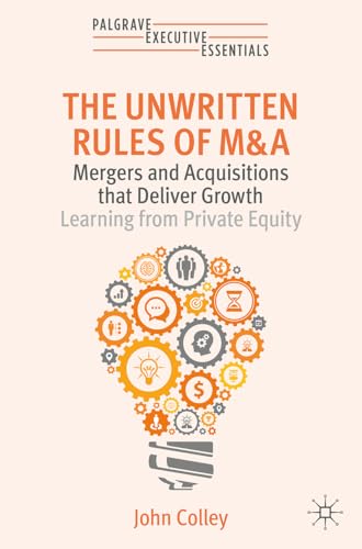The Unwritten Rules of M&A : Mergers and Acquisitions that Deliver Growth—Learning from Private Equity
