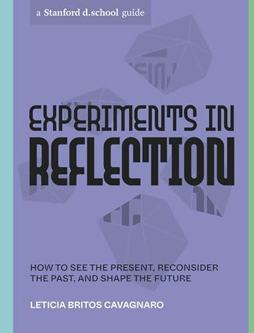 Experiments in Reflection: How to See the Present, Reconsider the Past, and Shape the Future (Stanford D.School Library)