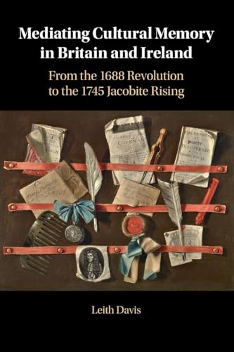 Mediating Cultural Memory in Britain and Ireland : From the 1688 Revolution to the 1745 Jacobite Rising