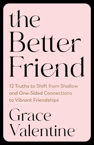The Better Friend : 12 Truths to Shift from Shallow and One-Sided Connections to Vibrant Friendships