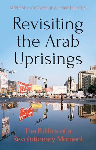 Revisiting The Arab Uprisings : The Politics of a Revolutionary Moment