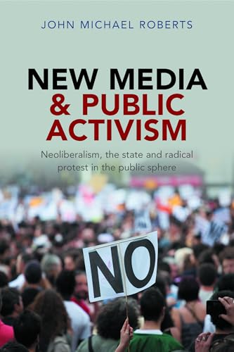 New Media and Public Activism : Neoliberalism, the State and Radical Protest in the Public Sphere