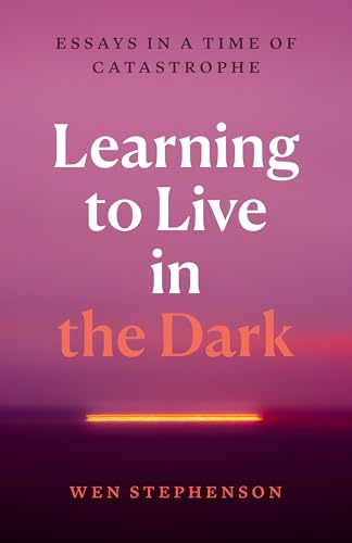 Learning to Live in the Dark : Essays in a Time of Catastrophe
