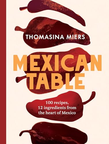 Mexican Table : 100 Recipes, 12 Everyday Ingredients From the Heart of Mexico