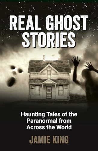Real Ghost Stories : Haunting Tales of the Paranormal from Across the World