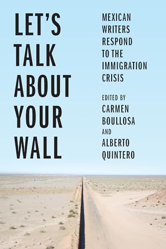 Let's Talk About Your Wall : Mexican Writers Respond to the Immigration Crisis