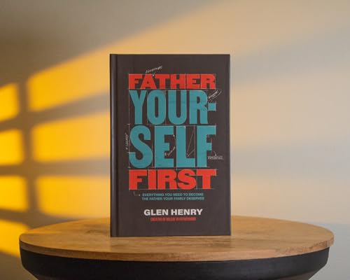 Father Yourself First : Everything You Need to Become the Father Your Family Deserves